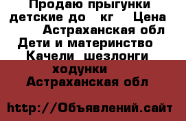 Продаю прыгунки детские до 12кг. › Цена ­ 400 - Астраханская обл. Дети и материнство » Качели, шезлонги, ходунки   . Астраханская обл.
